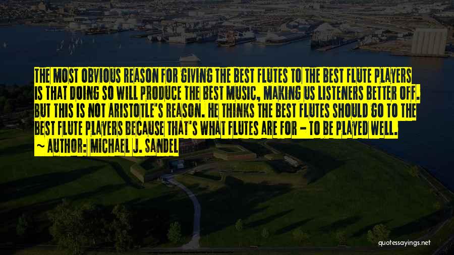 Michael J. Sandel Quotes: The Most Obvious Reason For Giving The Best Flutes To The Best Flute Players Is That Doing So Will Produce