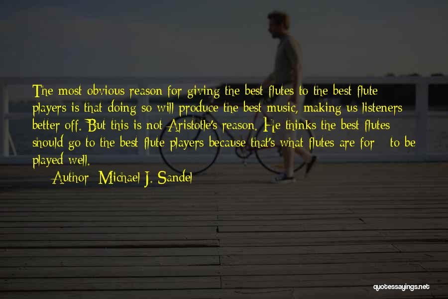 Michael J. Sandel Quotes: The Most Obvious Reason For Giving The Best Flutes To The Best Flute Players Is That Doing So Will Produce