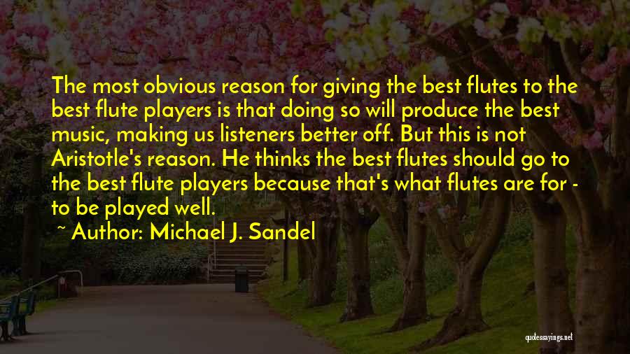 Michael J. Sandel Quotes: The Most Obvious Reason For Giving The Best Flutes To The Best Flute Players Is That Doing So Will Produce