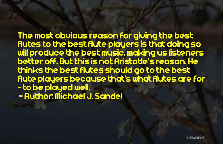 Michael J. Sandel Quotes: The Most Obvious Reason For Giving The Best Flutes To The Best Flute Players Is That Doing So Will Produce