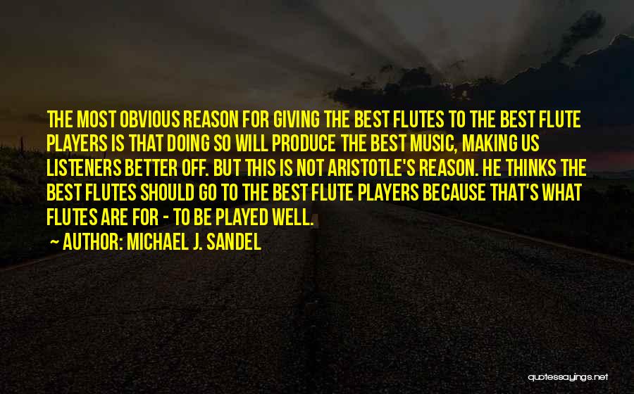 Michael J. Sandel Quotes: The Most Obvious Reason For Giving The Best Flutes To The Best Flute Players Is That Doing So Will Produce