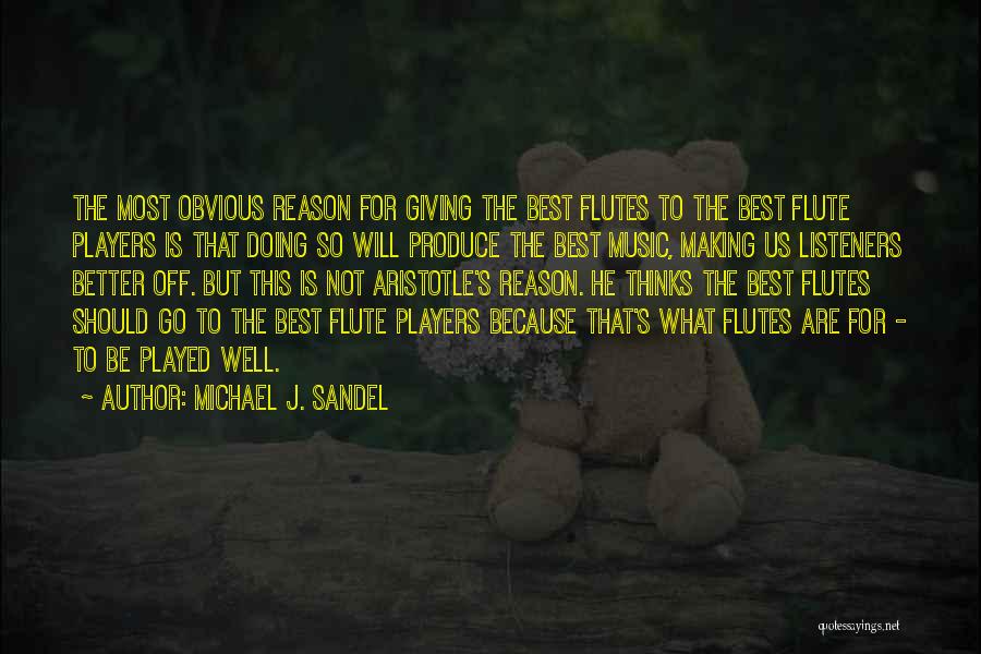 Michael J. Sandel Quotes: The Most Obvious Reason For Giving The Best Flutes To The Best Flute Players Is That Doing So Will Produce