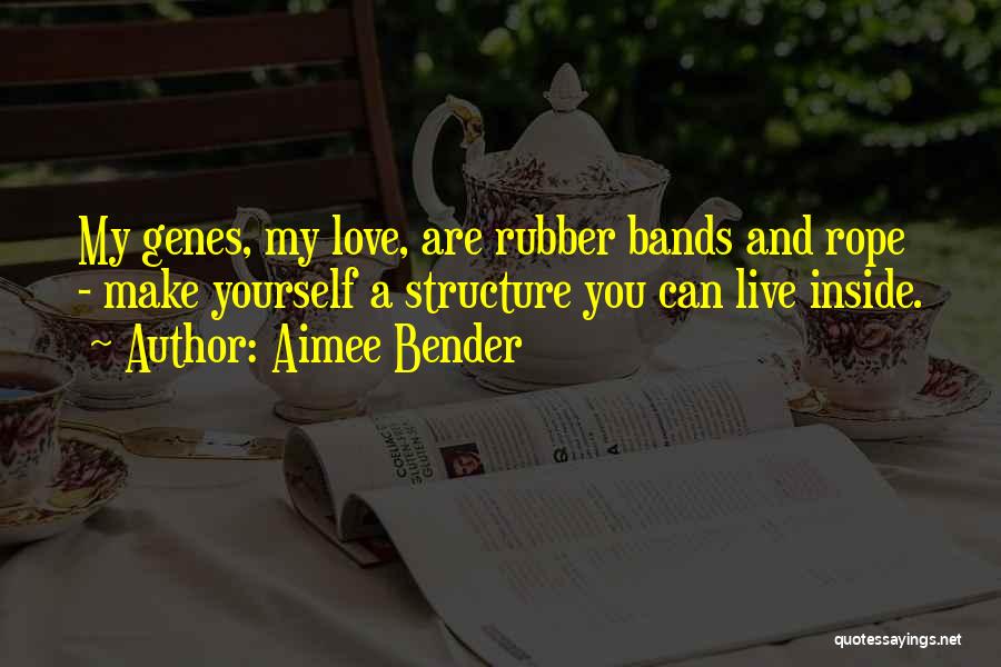 Aimee Bender Quotes: My Genes, My Love, Are Rubber Bands And Rope - Make Yourself A Structure You Can Live Inside.