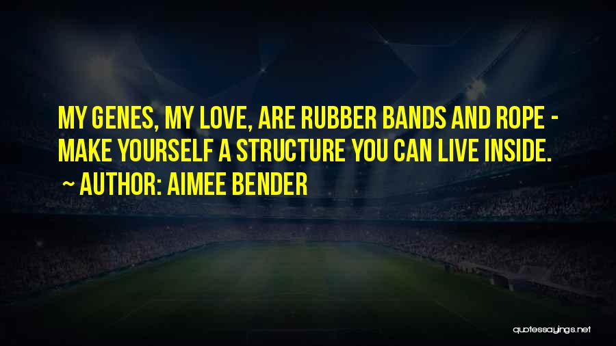 Aimee Bender Quotes: My Genes, My Love, Are Rubber Bands And Rope - Make Yourself A Structure You Can Live Inside.