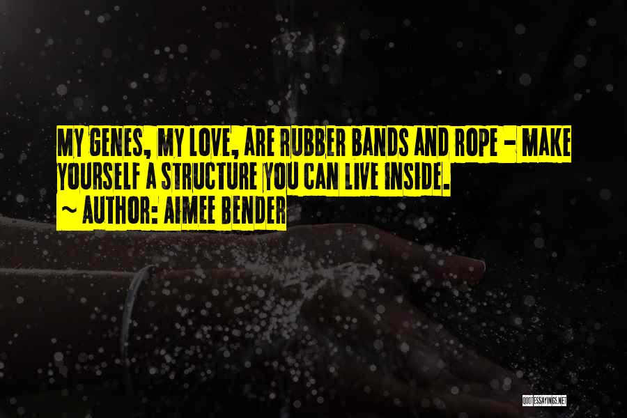 Aimee Bender Quotes: My Genes, My Love, Are Rubber Bands And Rope - Make Yourself A Structure You Can Live Inside.