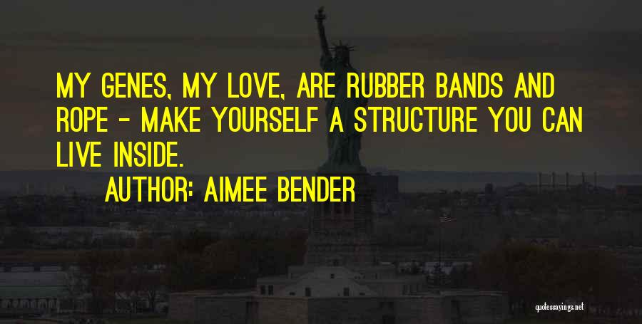 Aimee Bender Quotes: My Genes, My Love, Are Rubber Bands And Rope - Make Yourself A Structure You Can Live Inside.