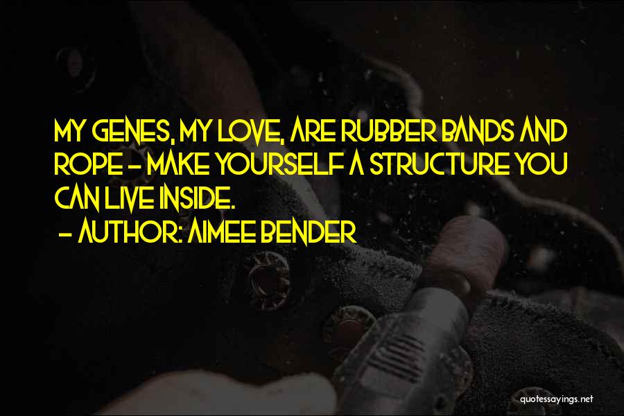 Aimee Bender Quotes: My Genes, My Love, Are Rubber Bands And Rope - Make Yourself A Structure You Can Live Inside.