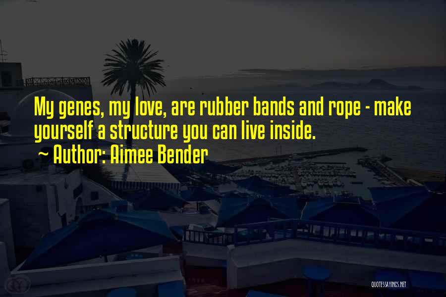 Aimee Bender Quotes: My Genes, My Love, Are Rubber Bands And Rope - Make Yourself A Structure You Can Live Inside.