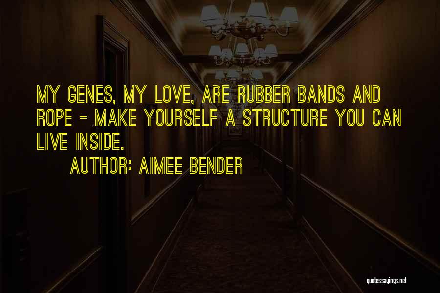 Aimee Bender Quotes: My Genes, My Love, Are Rubber Bands And Rope - Make Yourself A Structure You Can Live Inside.
