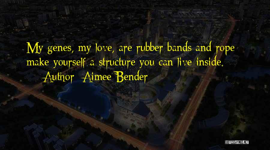 Aimee Bender Quotes: My Genes, My Love, Are Rubber Bands And Rope - Make Yourself A Structure You Can Live Inside.