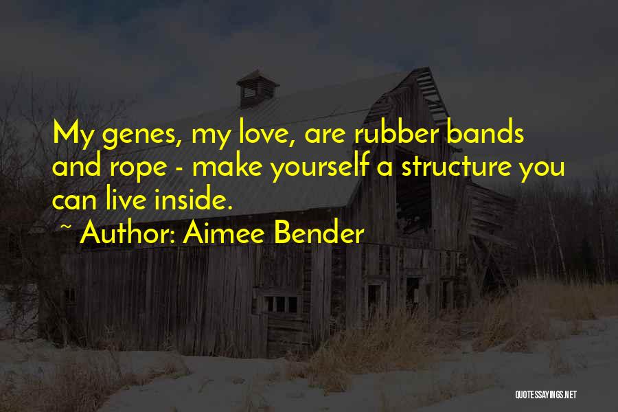 Aimee Bender Quotes: My Genes, My Love, Are Rubber Bands And Rope - Make Yourself A Structure You Can Live Inside.