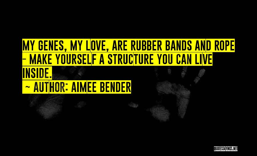 Aimee Bender Quotes: My Genes, My Love, Are Rubber Bands And Rope - Make Yourself A Structure You Can Live Inside.