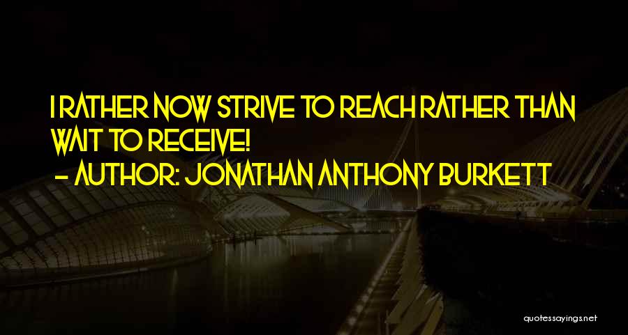 Jonathan Anthony Burkett Quotes: I Rather Now Strive To Reach Rather Than Wait To Receive!