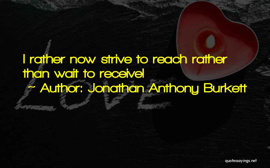 Jonathan Anthony Burkett Quotes: I Rather Now Strive To Reach Rather Than Wait To Receive!