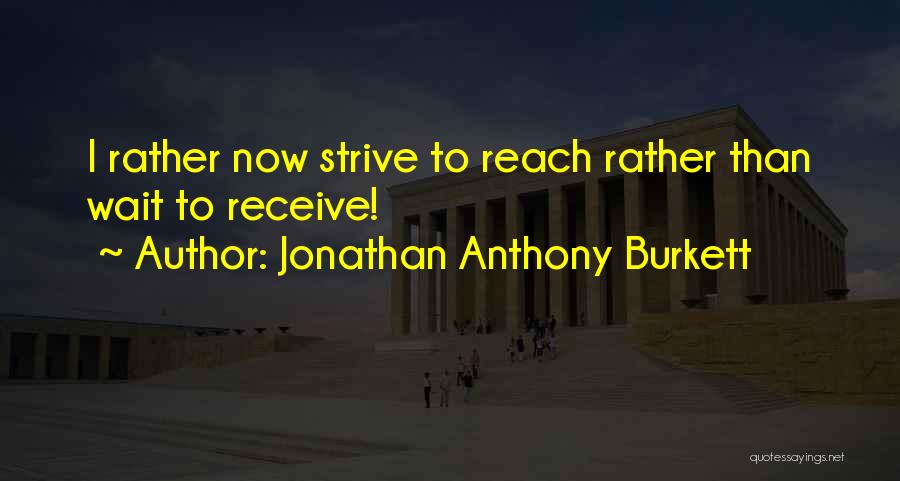 Jonathan Anthony Burkett Quotes: I Rather Now Strive To Reach Rather Than Wait To Receive!