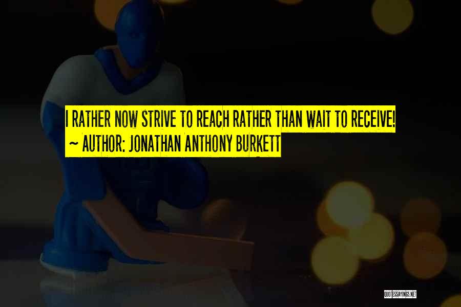 Jonathan Anthony Burkett Quotes: I Rather Now Strive To Reach Rather Than Wait To Receive!