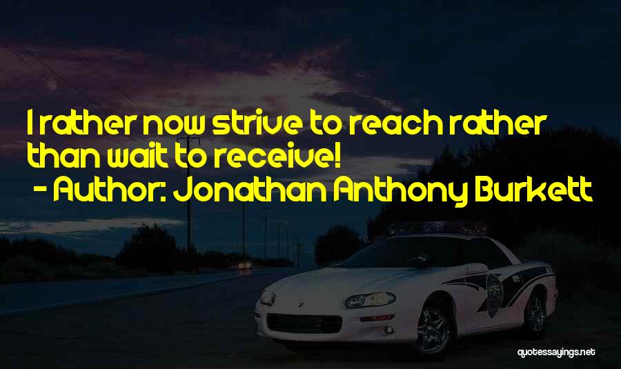 Jonathan Anthony Burkett Quotes: I Rather Now Strive To Reach Rather Than Wait To Receive!