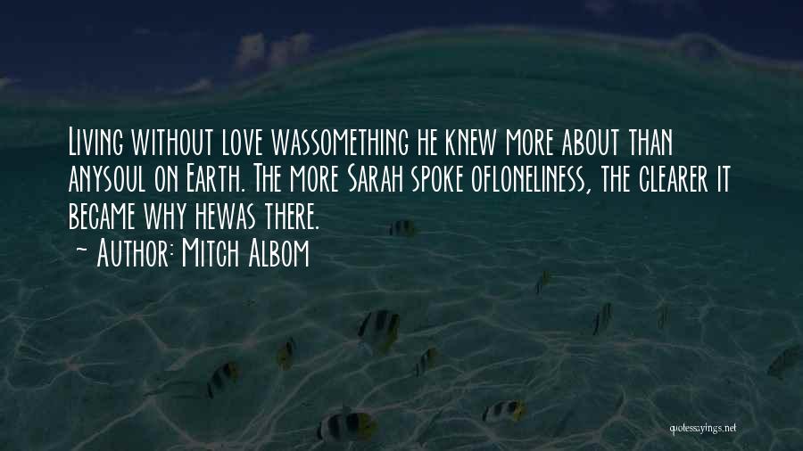 Mitch Albom Quotes: Living Without Love Wassomething He Knew More About Than Anysoul On Earth. The More Sarah Spoke Ofloneliness, The Clearer It