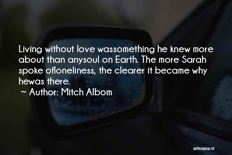 Mitch Albom Quotes: Living Without Love Wassomething He Knew More About Than Anysoul On Earth. The More Sarah Spoke Ofloneliness, The Clearer It