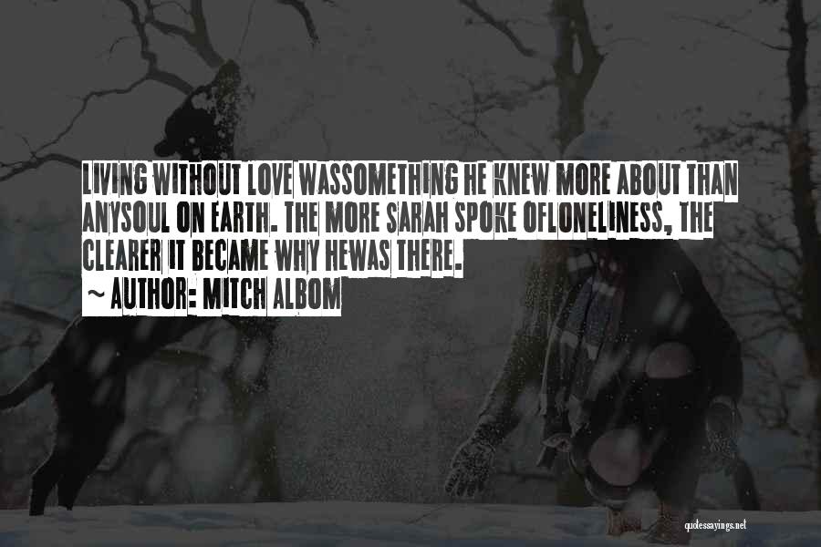 Mitch Albom Quotes: Living Without Love Wassomething He Knew More About Than Anysoul On Earth. The More Sarah Spoke Ofloneliness, The Clearer It