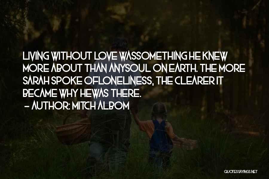 Mitch Albom Quotes: Living Without Love Wassomething He Knew More About Than Anysoul On Earth. The More Sarah Spoke Ofloneliness, The Clearer It