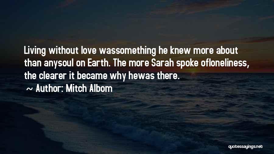 Mitch Albom Quotes: Living Without Love Wassomething He Knew More About Than Anysoul On Earth. The More Sarah Spoke Ofloneliness, The Clearer It