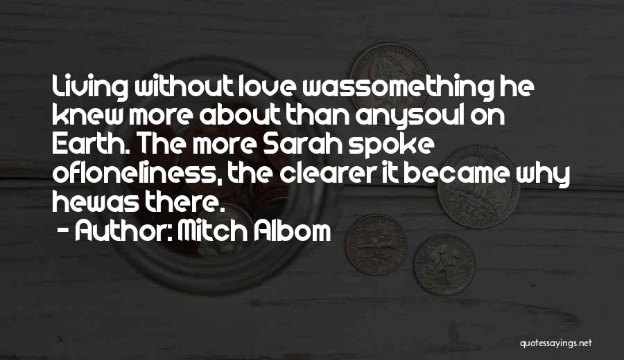 Mitch Albom Quotes: Living Without Love Wassomething He Knew More About Than Anysoul On Earth. The More Sarah Spoke Ofloneliness, The Clearer It
