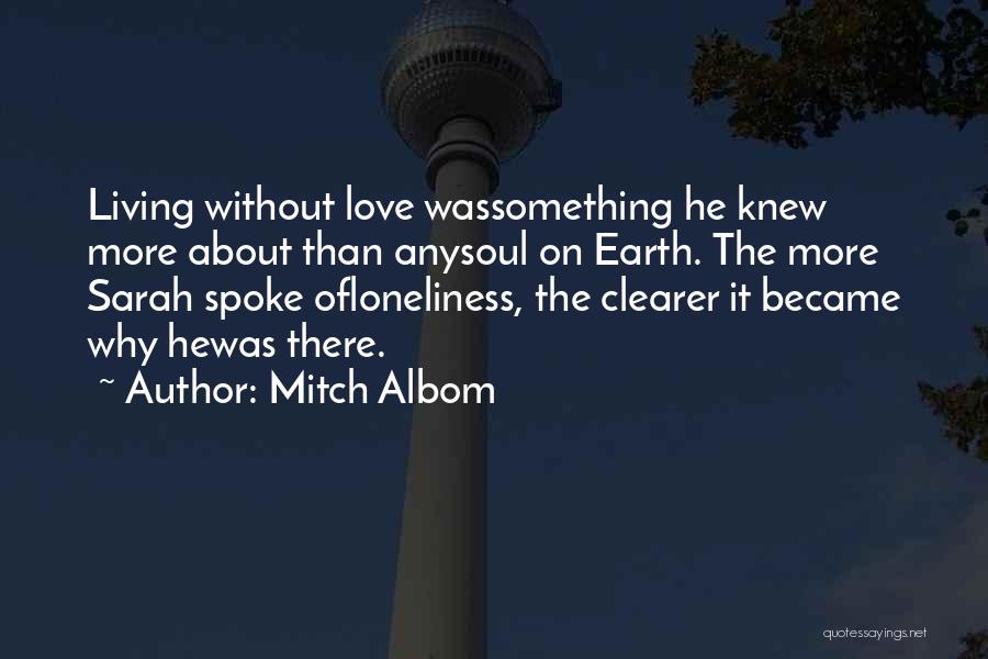 Mitch Albom Quotes: Living Without Love Wassomething He Knew More About Than Anysoul On Earth. The More Sarah Spoke Ofloneliness, The Clearer It