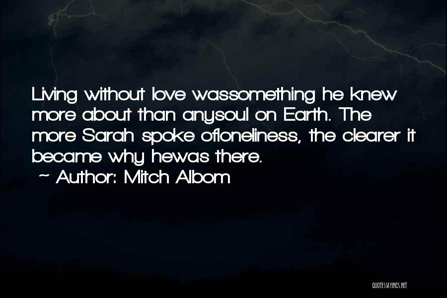 Mitch Albom Quotes: Living Without Love Wassomething He Knew More About Than Anysoul On Earth. The More Sarah Spoke Ofloneliness, The Clearer It