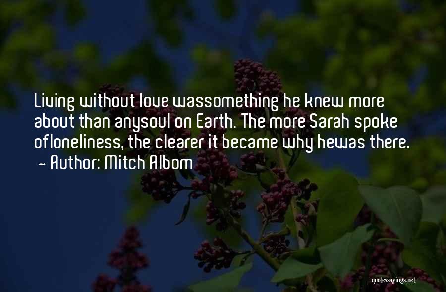 Mitch Albom Quotes: Living Without Love Wassomething He Knew More About Than Anysoul On Earth. The More Sarah Spoke Ofloneliness, The Clearer It