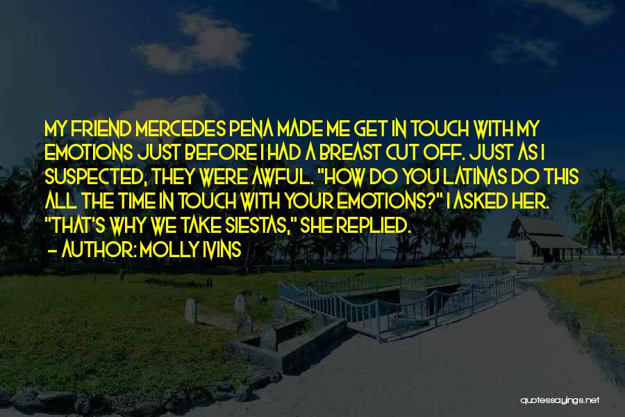 Molly Ivins Quotes: My Friend Mercedes Pena Made Me Get In Touch With My Emotions Just Before I Had A Breast Cut Off.