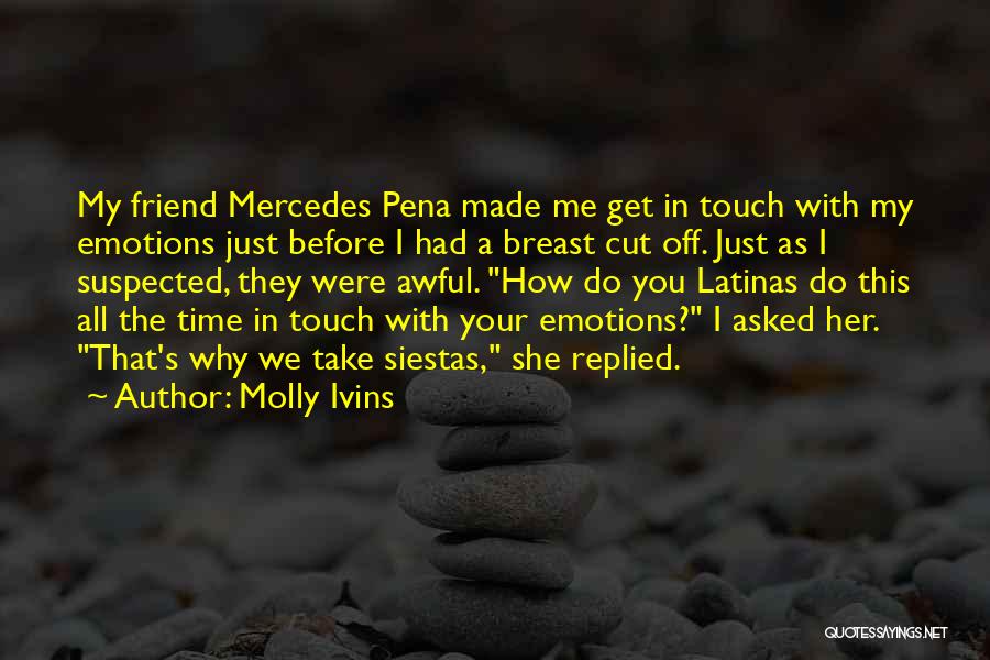Molly Ivins Quotes: My Friend Mercedes Pena Made Me Get In Touch With My Emotions Just Before I Had A Breast Cut Off.