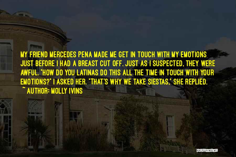 Molly Ivins Quotes: My Friend Mercedes Pena Made Me Get In Touch With My Emotions Just Before I Had A Breast Cut Off.
