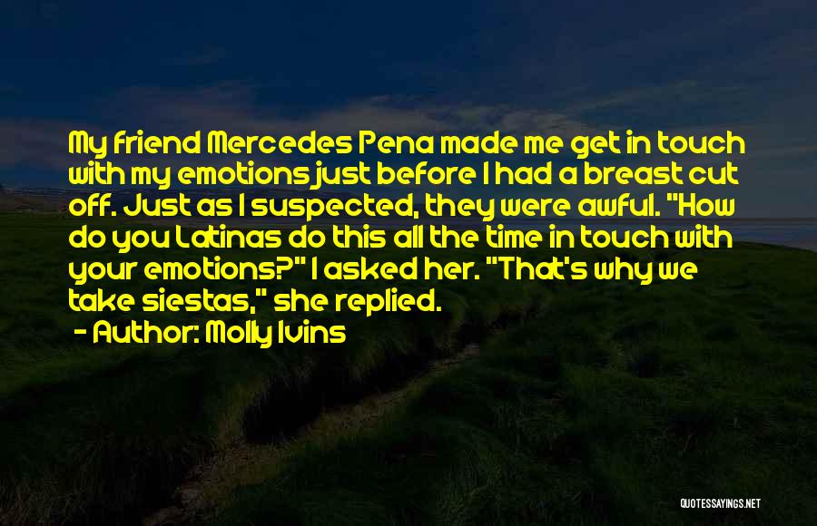 Molly Ivins Quotes: My Friend Mercedes Pena Made Me Get In Touch With My Emotions Just Before I Had A Breast Cut Off.