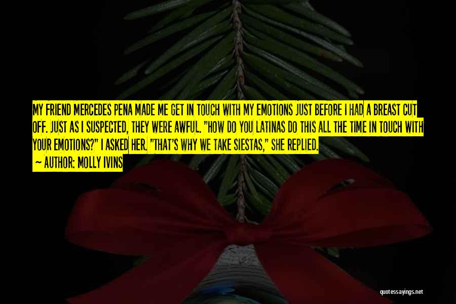 Molly Ivins Quotes: My Friend Mercedes Pena Made Me Get In Touch With My Emotions Just Before I Had A Breast Cut Off.
