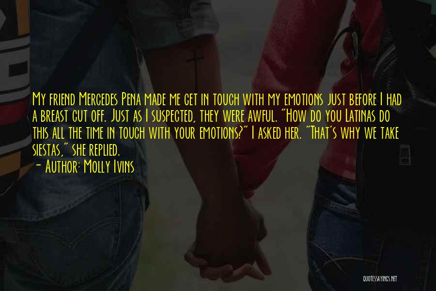 Molly Ivins Quotes: My Friend Mercedes Pena Made Me Get In Touch With My Emotions Just Before I Had A Breast Cut Off.