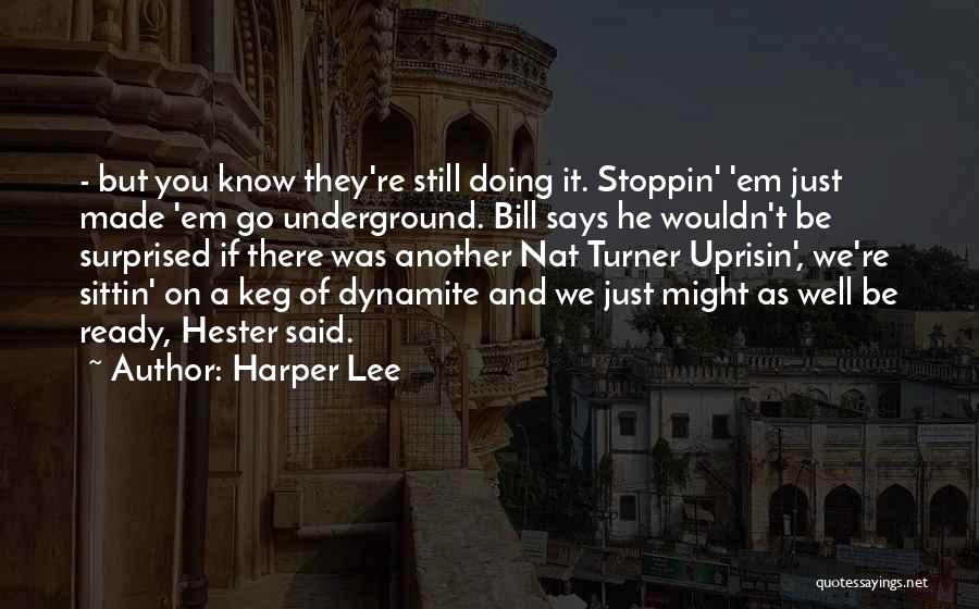Harper Lee Quotes: - But You Know They're Still Doing It. Stoppin' 'em Just Made 'em Go Underground. Bill Says He Wouldn't Be