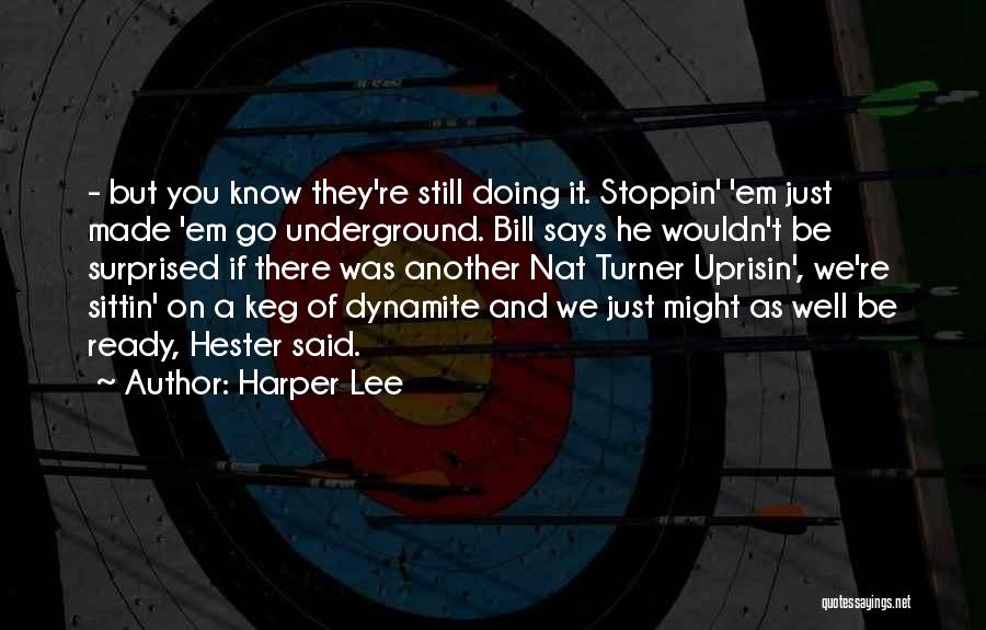 Harper Lee Quotes: - But You Know They're Still Doing It. Stoppin' 'em Just Made 'em Go Underground. Bill Says He Wouldn't Be