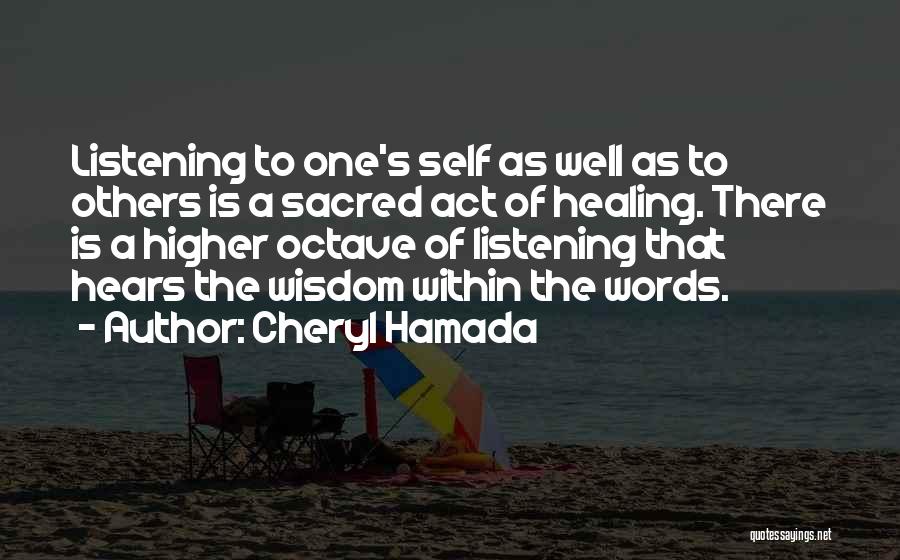 Cheryl Hamada Quotes: Listening To One's Self As Well As To Others Is A Sacred Act Of Healing. There Is A Higher Octave