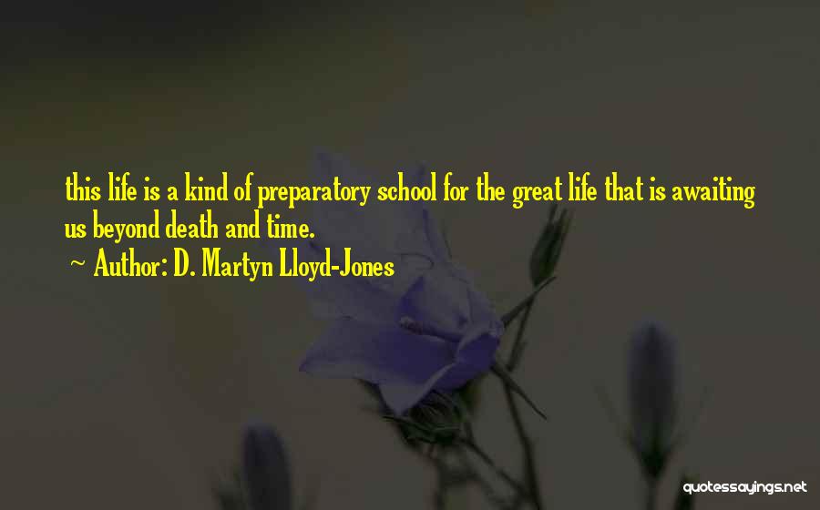 D. Martyn Lloyd-Jones Quotes: This Life Is A Kind Of Preparatory School For The Great Life That Is Awaiting Us Beyond Death And Time.