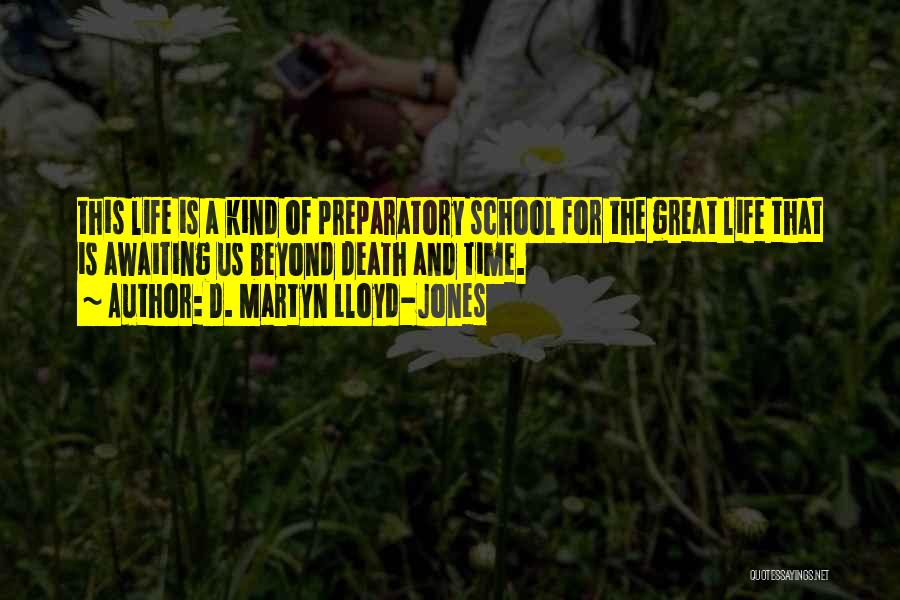 D. Martyn Lloyd-Jones Quotes: This Life Is A Kind Of Preparatory School For The Great Life That Is Awaiting Us Beyond Death And Time.