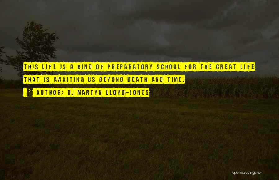 D. Martyn Lloyd-Jones Quotes: This Life Is A Kind Of Preparatory School For The Great Life That Is Awaiting Us Beyond Death And Time.