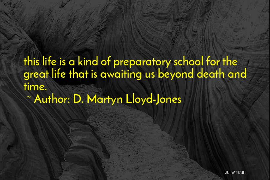 D. Martyn Lloyd-Jones Quotes: This Life Is A Kind Of Preparatory School For The Great Life That Is Awaiting Us Beyond Death And Time.