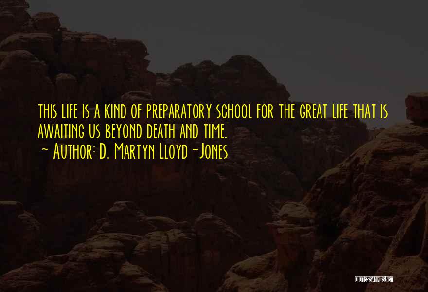 D. Martyn Lloyd-Jones Quotes: This Life Is A Kind Of Preparatory School For The Great Life That Is Awaiting Us Beyond Death And Time.