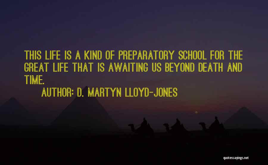 D. Martyn Lloyd-Jones Quotes: This Life Is A Kind Of Preparatory School For The Great Life That Is Awaiting Us Beyond Death And Time.