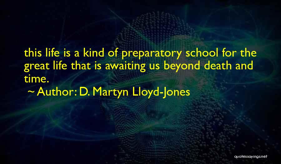 D. Martyn Lloyd-Jones Quotes: This Life Is A Kind Of Preparatory School For The Great Life That Is Awaiting Us Beyond Death And Time.