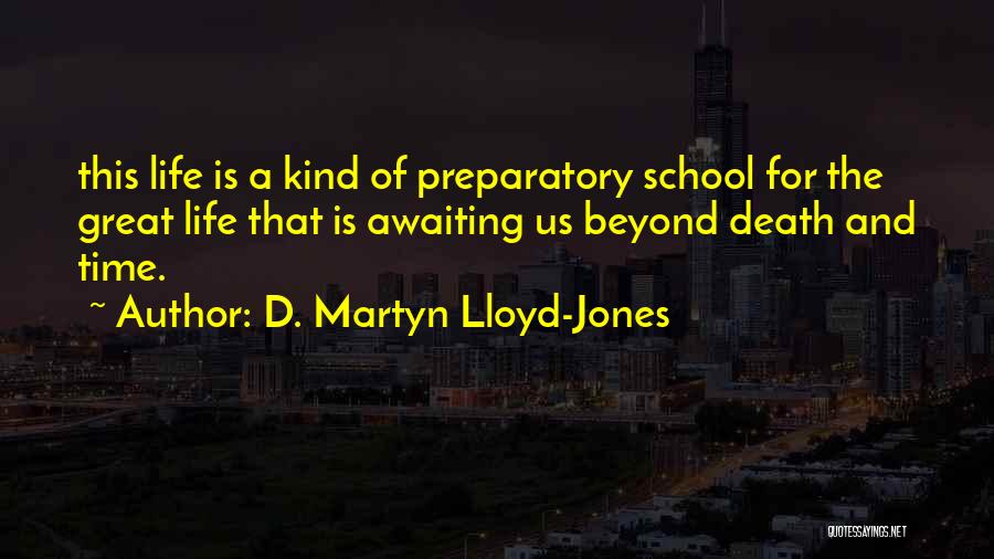 D. Martyn Lloyd-Jones Quotes: This Life Is A Kind Of Preparatory School For The Great Life That Is Awaiting Us Beyond Death And Time.