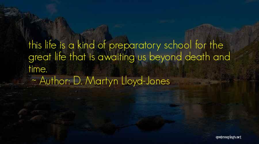 D. Martyn Lloyd-Jones Quotes: This Life Is A Kind Of Preparatory School For The Great Life That Is Awaiting Us Beyond Death And Time.