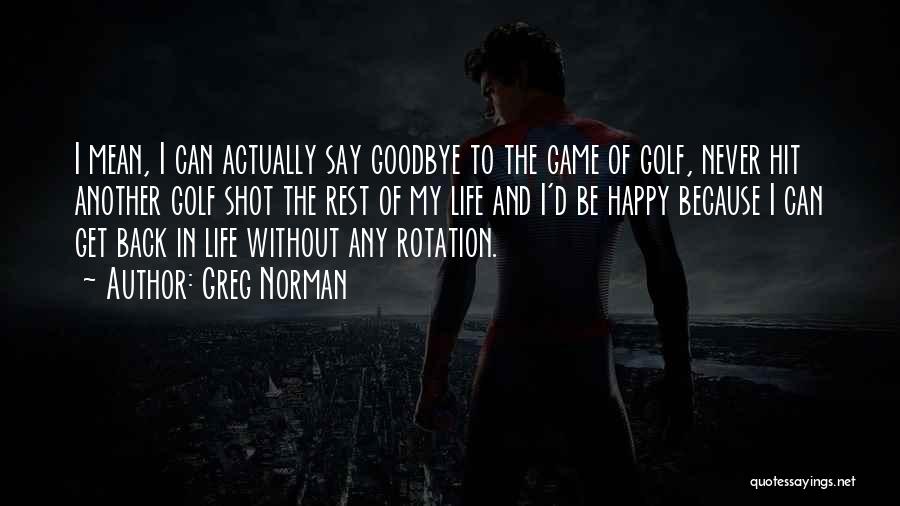 Greg Norman Quotes: I Mean, I Can Actually Say Goodbye To The Game Of Golf, Never Hit Another Golf Shot The Rest Of