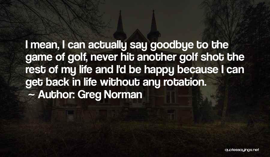 Greg Norman Quotes: I Mean, I Can Actually Say Goodbye To The Game Of Golf, Never Hit Another Golf Shot The Rest Of